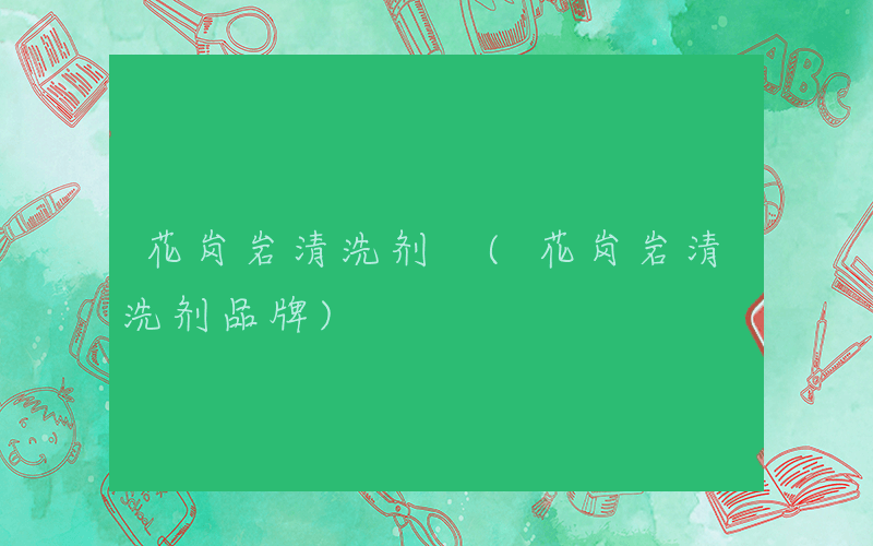 花岗岩清洗剂 (花岗岩清洗剂品牌)